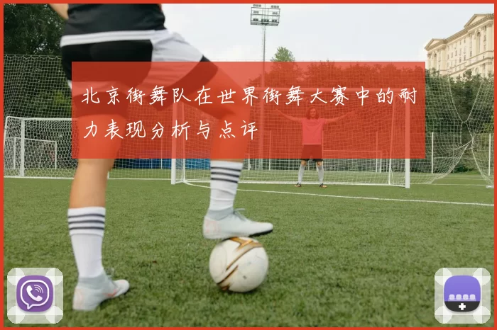北京街舞队在世界街舞大赛中的耐力表现分析与点评