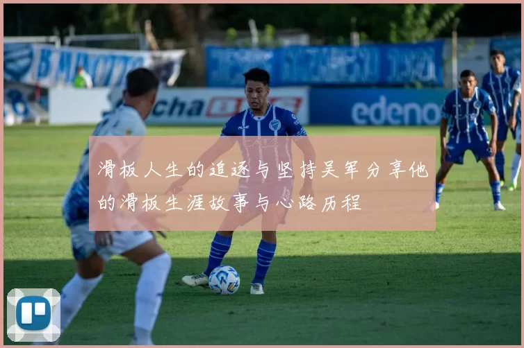 滑板人生的追逐与坚持吴军分享他的滑板生涯故事与心路历程