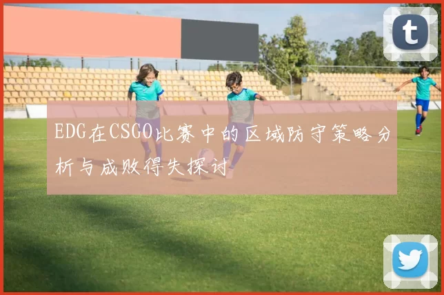 EDG在CSGO比赛中的区域防守策略分析与成败得失探讨