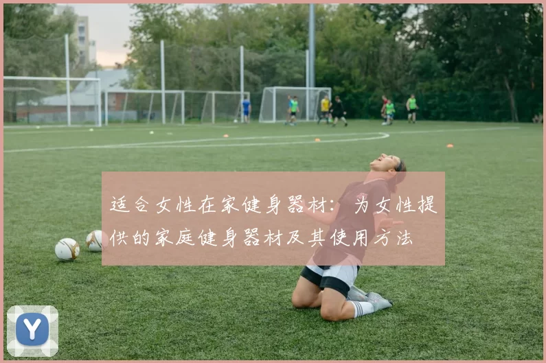 适合女性在家健身器材：为女性提供的家庭健身器材及其使用方法