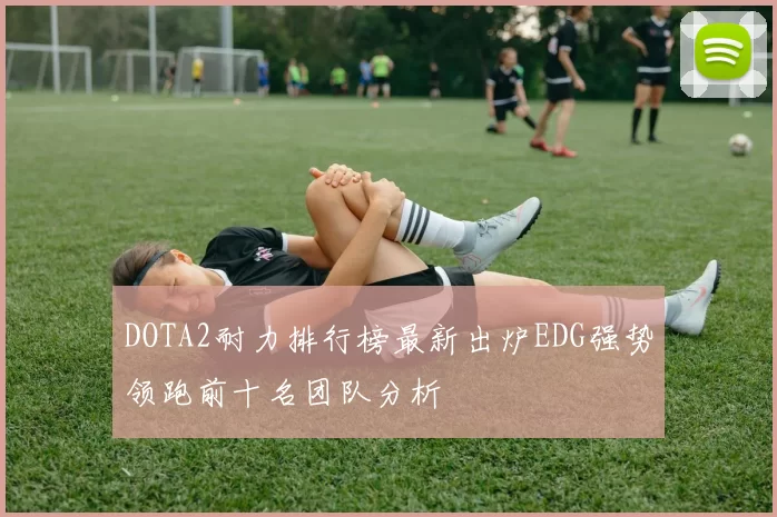 DOTA2耐力排行榜最新出炉EDG强势领跑前十名团队分析