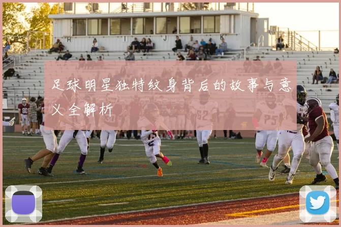 足球明星独特纹身背后的故事与意义全解析