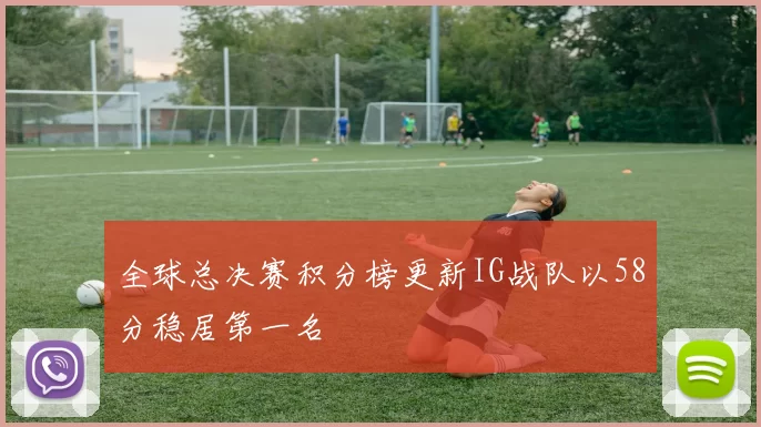 全球总决赛积分榜更新IG战队以58分稳居第一名