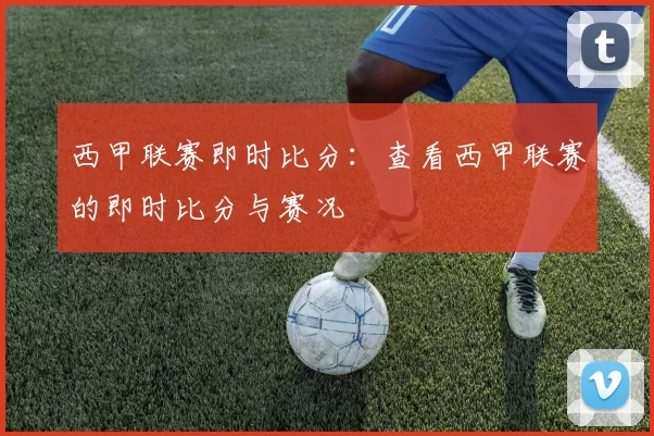 西甲联赛即时比分：查看西甲联赛的即时比分与赛况