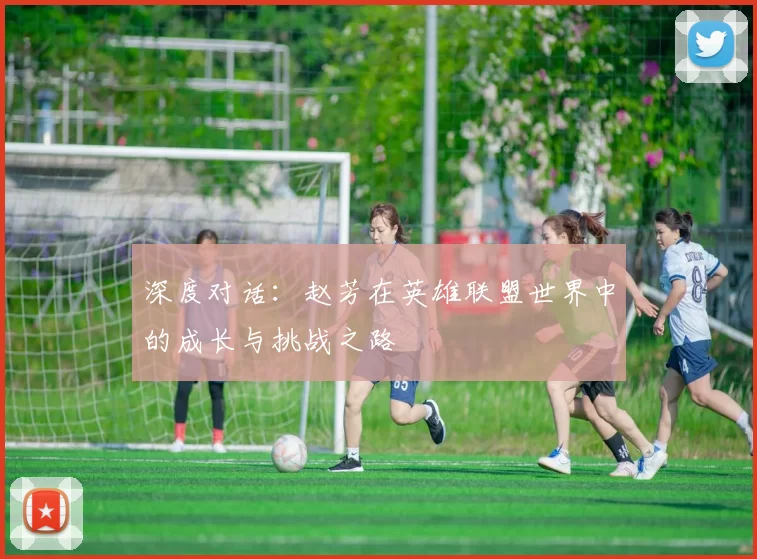 深度对话：赵芳在英雄联盟世界中的成长与挑战之路