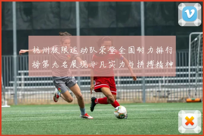 杭州极限运动队荣登全国耐力排行榜第九名展现非凡实力与拼搏精神