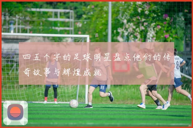 四五个字的足球明星盘点他们的传奇故事与辉煌成就