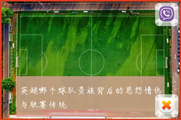 英超哪个球队贵族背后的恩怨情仇与联赛传统