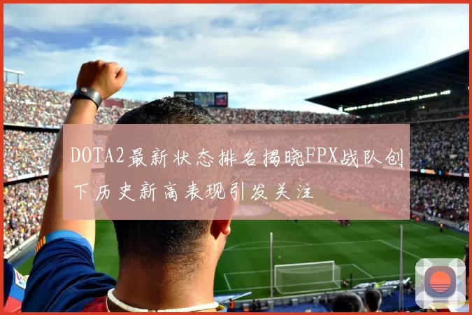 DOTA2最新状态排名揭晓FPX战队创下历史新高表现引发关注