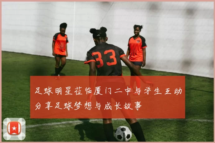 足球明星莅临厦门二中与学生互动分享足球梦想与成长故事