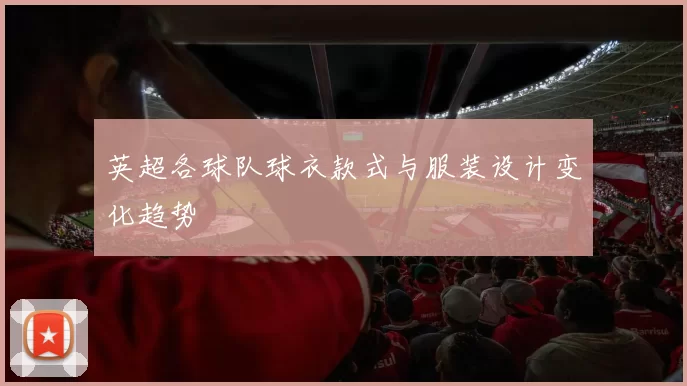英超各球队球衣款式与服装设计变化趋势