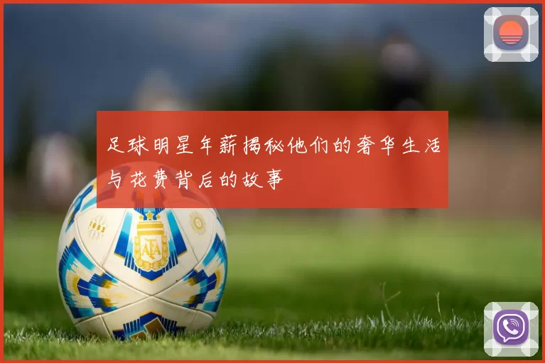 足球明星年薪揭秘他们的奢华生活与花费背后的故事