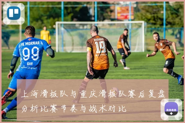 上海滑板队与重庆滑板队赛后复盘分析比赛节奏与战术对比