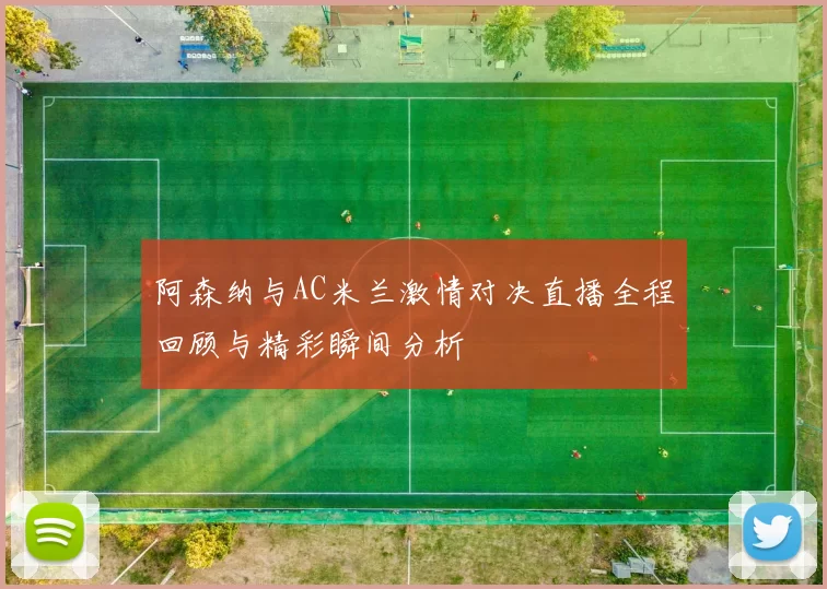 阿森纳与AC米兰激情对决直播全程回顾与精彩瞬间分析
