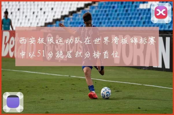 西安极限运动队在世界滑板锦标赛中以51分稳居积分榜首位
