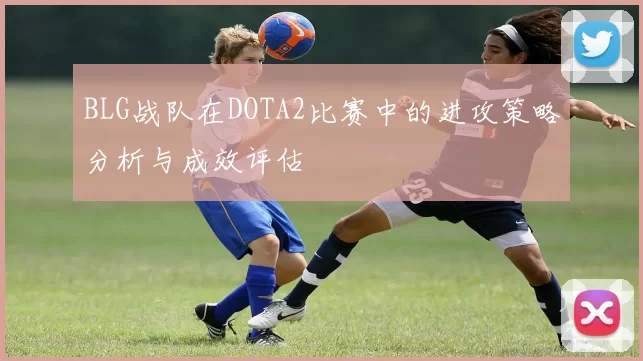 BLG战队在DOTA2比赛中的进攻策略分析与成效评估