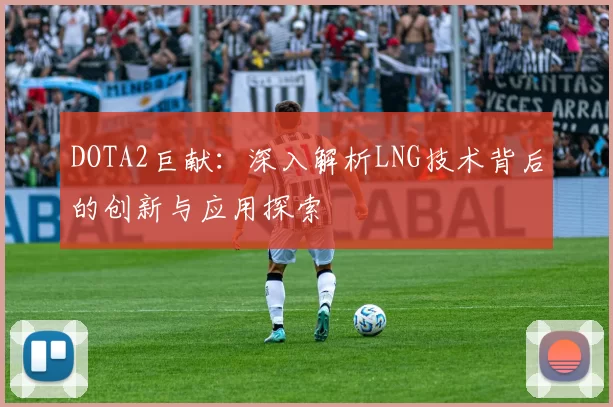 DOTA2巨献：深入解析LNG技术背后的创新与应用探索