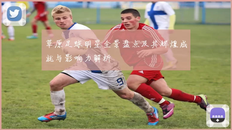 草原足球明星全景盘点及其辉煌成就与影响力解析