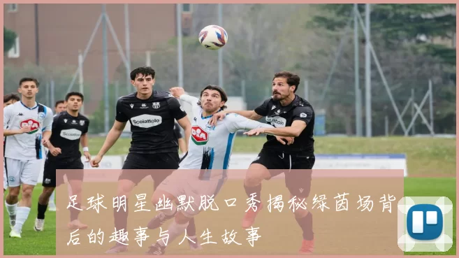 足球明星幽默脱口秀揭秘绿茵场背后的趣事与人生故事