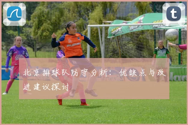 北京排球队防守分析：优缺点与改进建议探讨