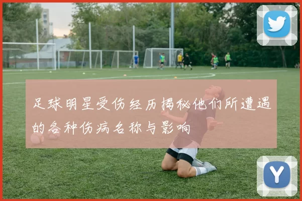 足球明星受伤经历揭秘他们所遭遇的各种伤病名称与影响