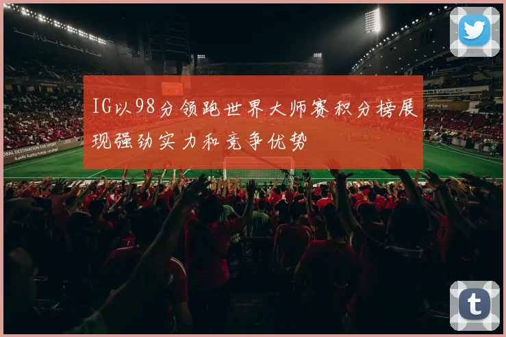 IG以98分领跑世界大师赛积分榜展现强劲实力和竞争优势