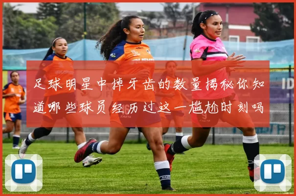 足球明星中掉牙齿的数量揭秘你知道哪些球员经历过这一尴尬时刻吗