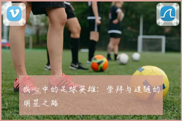 我心中的足球英雄：崇拜与追随的明星之路
