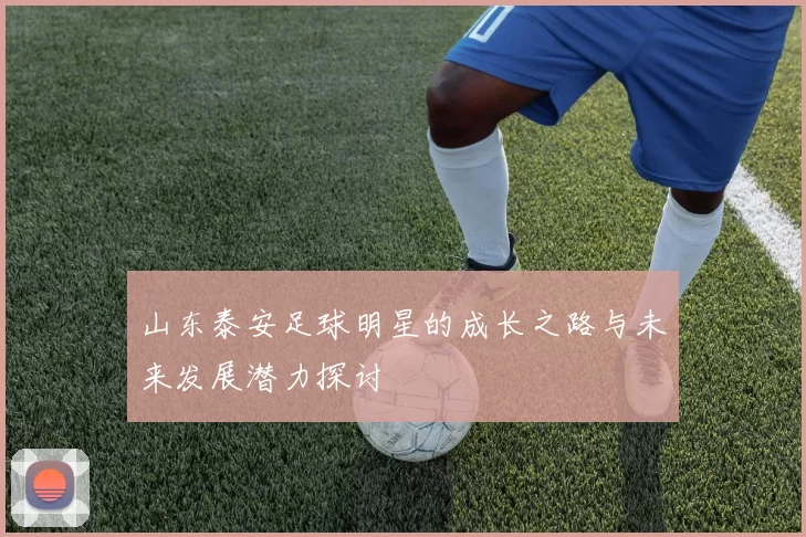 山东泰安足球明星的成长之路与未来发展潜力探讨