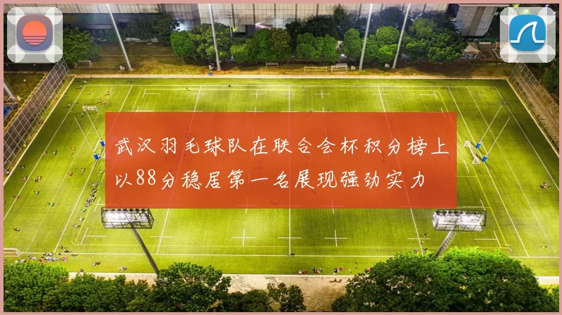 武汉羽毛球队在联合会杯积分榜上以88分稳居第一名展现强劲实力