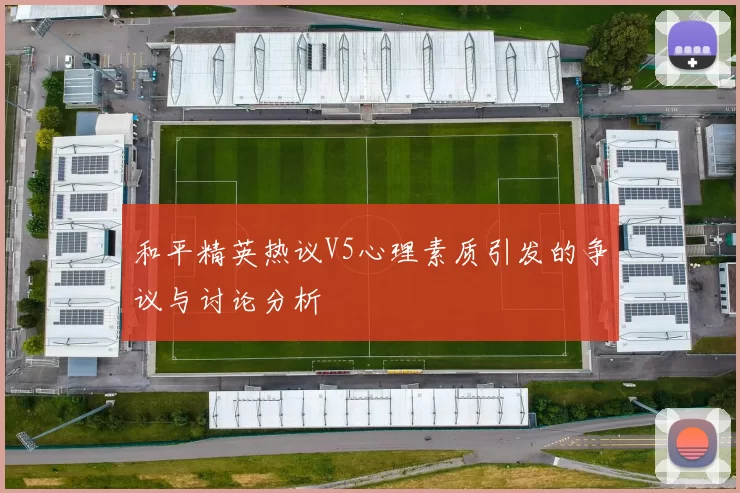 和平精英热议V5心理素质引发的争议与讨论分析