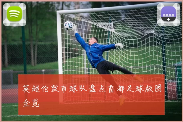 英超伦敦市球队盘点首都足球版图全览