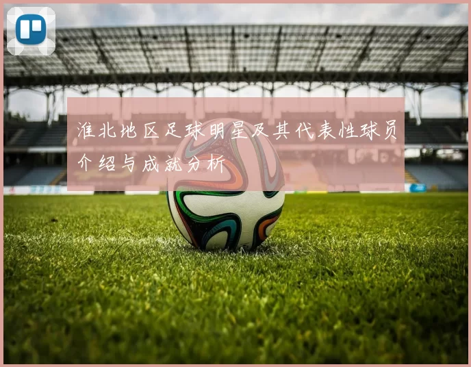 淮北地区足球明星及其代表性球员介绍与成就分析