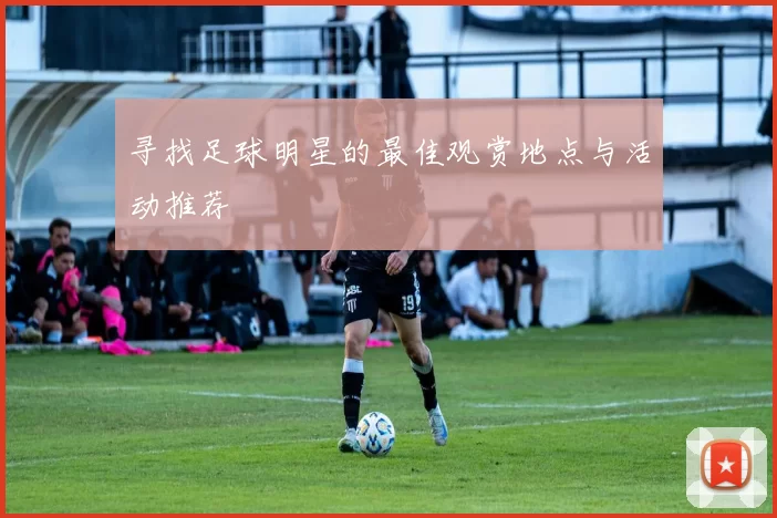 寻找足球明星的最佳观赏地点与活动推荐