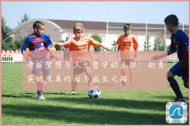 滑板梦想与人生哲学的交织：赵秀英的深度对话与成长之路