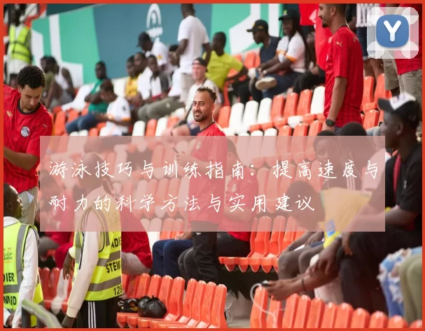 游泳技巧与训练指南：提高速度与耐力的科学方法与实用建议