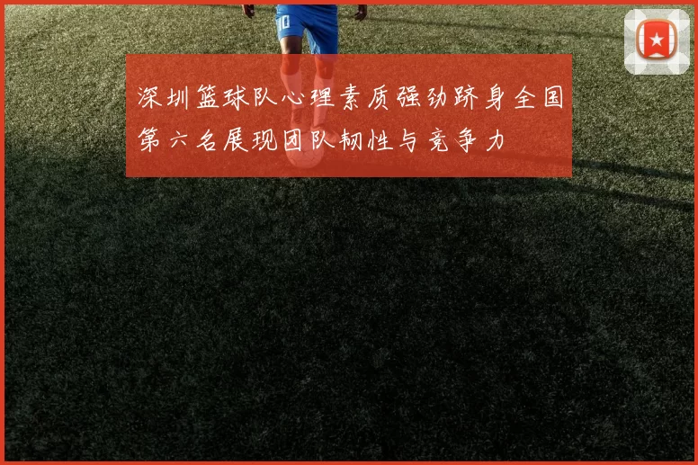 深圳篮球队心理素质强劲跻身全国第六名展现团队韧性与竞争力