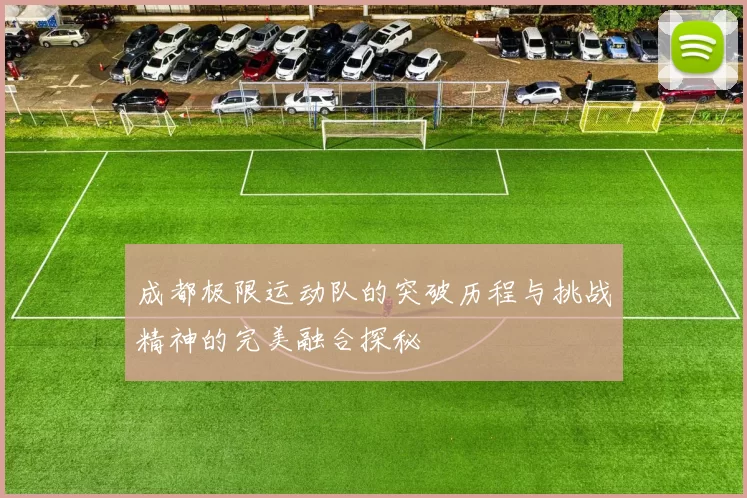 成都极限运动队的突破历程与挑战精神的完美融合探秘