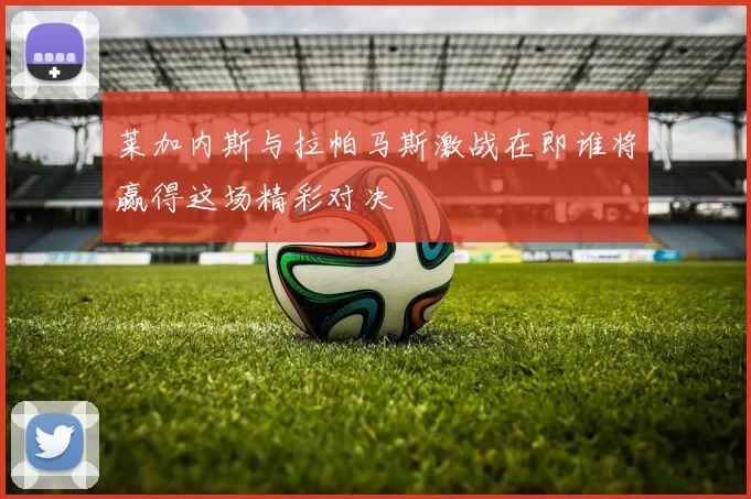 莱加内斯与拉帕马斯激战在即谁将赢得这场精彩对决