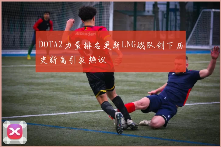 DOTA2力量排名更新LNG战队创下历史新高引发热议
