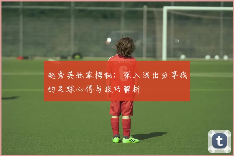 赵秀英独家揭秘：深入浅出分享我的足球心得与技巧解析