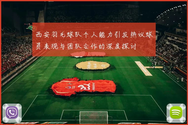 西安羽毛球队个人能力引发热议球员表现与团队合作的深度探讨