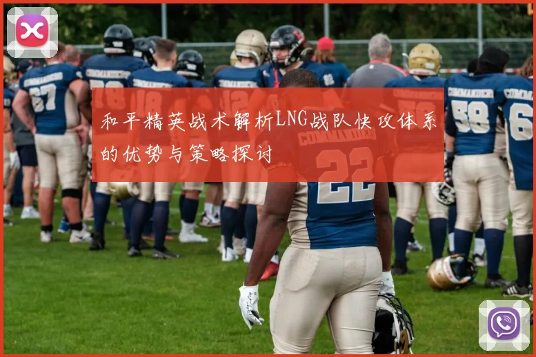 和平精英战术解析LNG战队快攻体系的优势与策略探讨