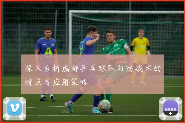 深入分析成都乒乓球队盯防战术的特点与应用策略