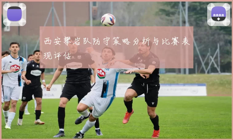 西安攀岩队防守策略分析与比赛表现评估