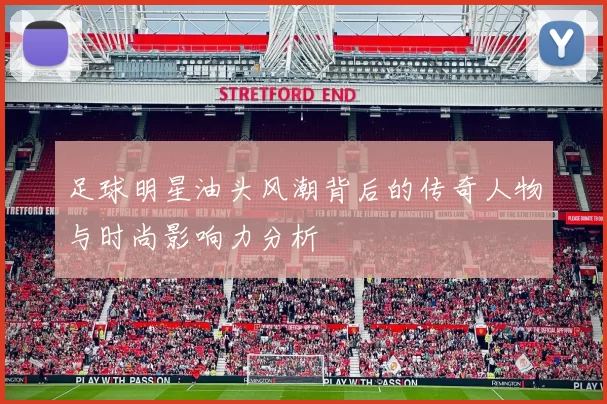 足球明星油头风潮背后的传奇人物与时尚影响力分析