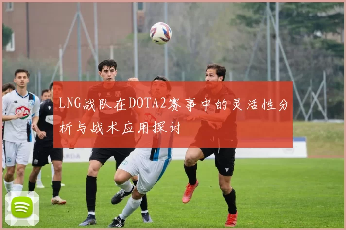 LNG战队在DOTA2赛事中的灵活性分析与战术应用探讨