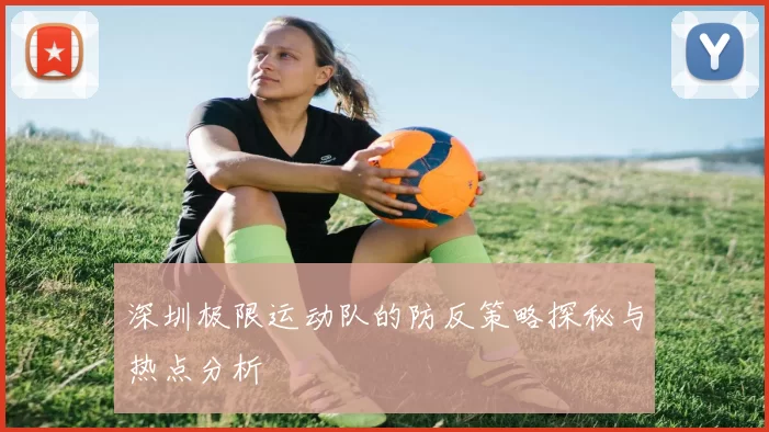 深圳极限运动队的防反策略探秘与热点分析