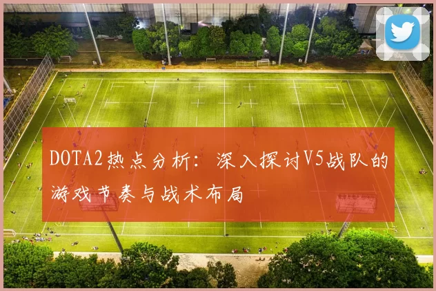DOTA2热点分析：深入探讨V5战队的游戏节奏与战术布局