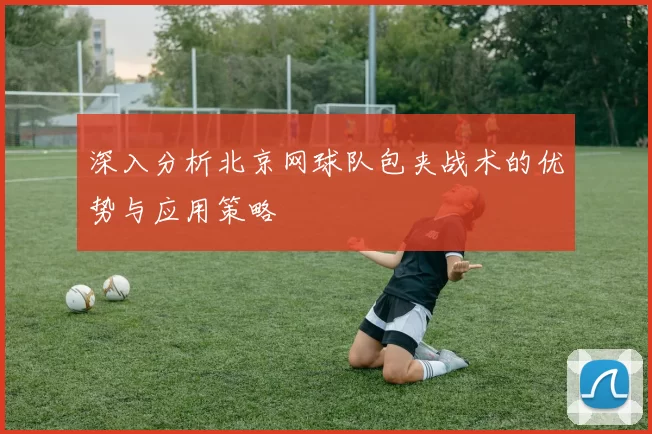 深入分析北京网球队包夹战术的优势与应用策略